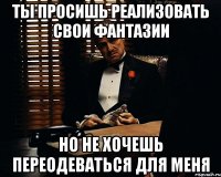 Ты просишь реализовать свои фантазии Но не хочешь переодеваться для меня