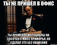 Ты не пришел в офис Ты променял мотоциклы на сосочек с мисс приморья. но сделал это без уважения