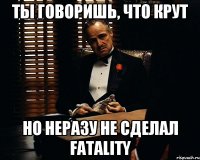 Ты говоришь, что крут Но неразу не сделал fatality