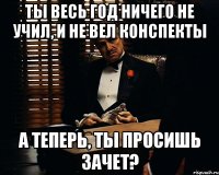 Ты весь год ничего не учил, и не вел конспекты А теперь, ты просишь зачет?