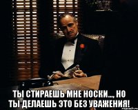  Ты стираешь мне носки..., но ты делаешь это без уважения!