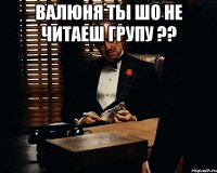 Валюня ты шо не читаеш групу ?? 