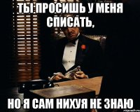 Ты просишь у меня списать, но я сам нихуя не знаю