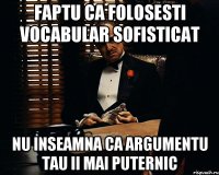 faptu ca folosesti vocabular sofisticat nu inseamna ca argumentu tau ii mai puternic