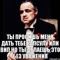 Ты просишь меня дать тебе капсулу или вип,но ты делаешь это без уважения