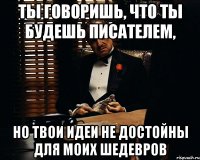 Ты говоришь, что ты будешь писателем, но твои идеи не достойны для моих шедевров