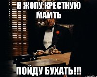 в жопу крестную мамть пойду бухать!!!