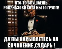 Кто-то:Слушаешь рок?Назови хотя бы 10 групп! Да вы нарываетесь на сочинение ,сударь !