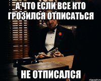 А что если все кто грозился отписаться Не отписался