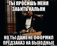 ТЫ ПРОСИШЬ МЕНЯ ЗАБИТЬ КАЛЬЯН НО ТЫ ДАЖЕ НЕ ОФОРМИЛ ПРЕДЗАКАЗ НА ВЫХОДНЫЕ