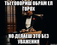 ты говориш обрам ел горох но делаеш это без уважения