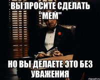 Вы просите сделать "Мем" Но вы делаете это без уважения