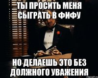 Ты просить меня сыграть в фифу Но делаешь это без должного уважения