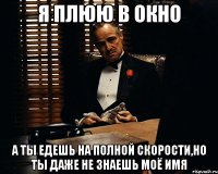 Я плюю в окно А ты едешь на полной скорости,но ты даже не знаешь моё имя