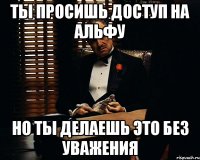 Ты просишь доступ на альфу но ты делаешь это без уважения