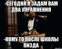 -Сегодня я задам вам два упражнения -Кому то после школы пизда