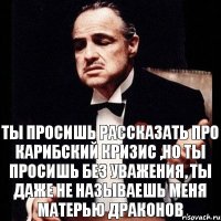 Ты просишь рассказать про Карибский кризис ,но ты просишь без уважения, ты даже не называешь меня матерью драконов