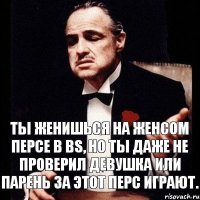 Ты женишься на женсом персе в BS, но ты даже не проверил девушка или парень за этот перс играют.