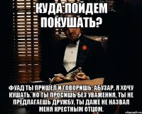 Куда пойдем покушать? Фуад ты пришел и говоришь: Абузар, я хочу кушать. но ты просишь без уважения, ты не предлагаешь дружбу, ты даже не назвал меня крестным отцом.