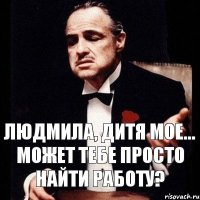 Людмила, дитя мое... Может тебе просто найти работу?