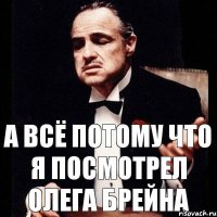 А всё потому что я посмотрел ОЛЕГА БРЕЙНА