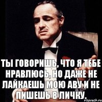 Ты говоришь, что я тебе нравлюсь, но даже не лайкаешь мою аву и не пишешь в личку.