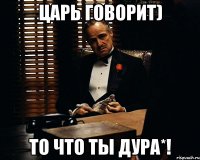 Царь говорит) то что ты дура*!