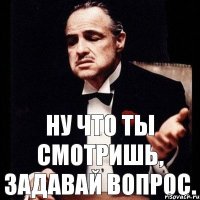 Ну что ты смотришь, задавай вопрос.