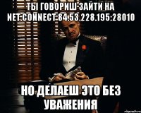 ты говориш зайти на net.connect 84.53.228.195:28010 но делаеш это без уважения