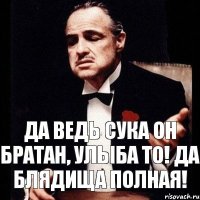 Да ведь сука он братан, уЛыба то! Да блядища полная!