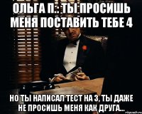 Ольга П.: ты просишь меня поставить тебе 4 Но ты написал тест на 3, ты даже не просишь меня как друга...