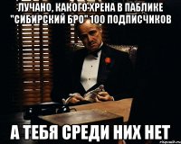 Лучано, какого хрена в паблике "сибирский бро" 100 подписчиков а тебя среди них нет