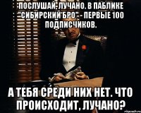 Послушай, Лучано. В паблике "Сибирский Бро" - первые 100 подписчиков. а тебя среди них нет. Что происходит, Лучано?