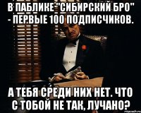 В паблике "Сибирский Бро" - первые 100 подписчиков. а тебя среди них нет. что с тобой не так, Лучано?