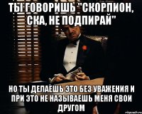 Ты говоришь "Скорпион, ска, не подпирай" Но ты делаешь это без уважения и при это не называешь меня свои другом