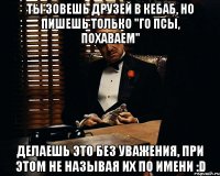 Ты зовешь друзей в кебаб, но пишешь только "го псы, похаваем" Делаешь это без уважения, при этом не называя их по имени :D