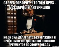 Серёга говорит, что Том Круз - бездарный актеришка Но он ска, делает это без уважения и при этом не предоставляет никаких аргументов по этому поводу