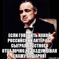 Если говорить какой российский актёр бы сыграл крёстного отца,точно,не раздумывая скажу БАШАРОВ!