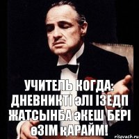 Учитель когда: Дневникті әлі ізедп жатсынба әкеш бері өзім қарайм!