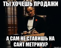 ТЫ ХОЧЕШЬ ПРОДАЖИ А САМ НЕ СТАВИШЬ НА САЙТ МЕТРИКУ?