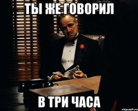 ты же говорил в три часа