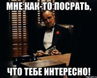 Мне как-то посрать, что тебе интересно!