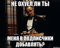 Не охуел ли ты меня в подписчики добавлять?