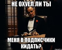 не охуел ли ты меня в подписчики кидать?