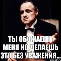 Ты обожаешь меня но делаешь это без уважения...