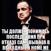 Ты должен понимать последствия при отказе самовывоза в выходные в home me