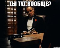 Ты тут вообще? 