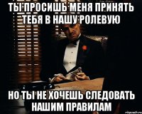 ты просишь меня принять тебя в нашу ролевую но ты не хочешь следовать нашим правилам