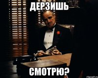 Дерзишь Смотрю?