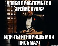 У тебя проблемы со зрение сука? или ты игноришь мои письма?)